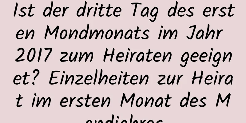 Ist der dritte Tag des ersten Mondmonats im Jahr 2017 zum Heiraten geeignet? Einzelheiten zur Heirat im ersten Monat des Mondjahres