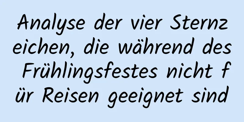 Analyse der vier Sternzeichen, die während des Frühlingsfestes nicht für Reisen geeignet sind