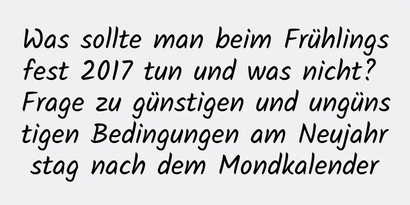 Was sollte man beim Frühlingsfest 2017 tun und was nicht? Frage zu günstigen und ungünstigen Bedingungen am Neujahrstag nach dem Mondkalender