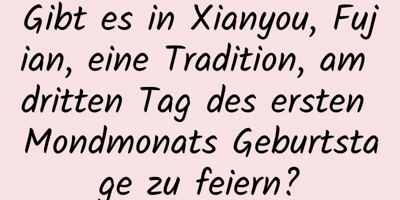 Gibt es in Xianyou, Fujian, eine Tradition, am dritten Tag des ersten Mondmonats Geburtstage zu feiern?