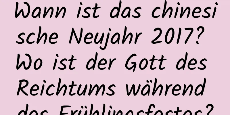 Wann ist das chinesische Neujahr 2017? Wo ist der Gott des Reichtums während des Frühlingsfestes?