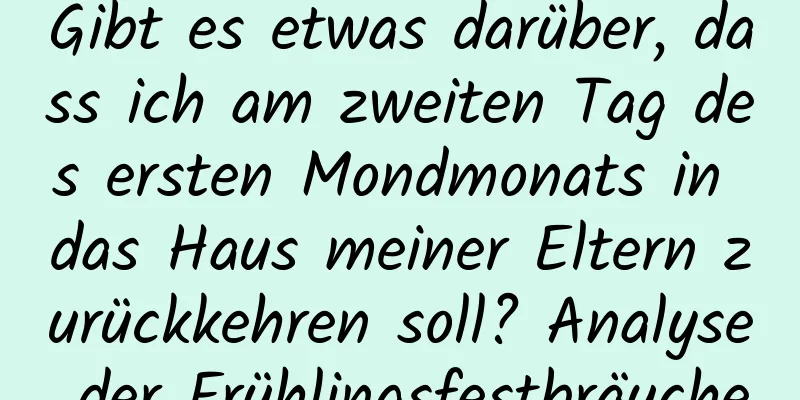 Gibt es etwas darüber, dass ich am zweiten Tag des ersten Mondmonats in das Haus meiner Eltern zurückkehren soll? Analyse der Frühlingsfestbräuche