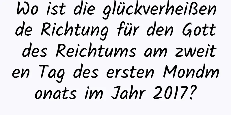 Wo ist die glückverheißende Richtung für den Gott des Reichtums am zweiten Tag des ersten Mondmonats im Jahr 2017?