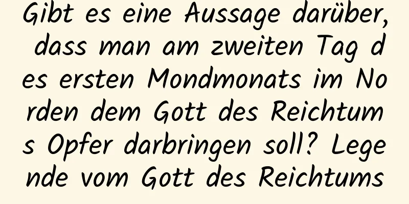 Gibt es eine Aussage darüber, dass man am zweiten Tag des ersten Mondmonats im Norden dem Gott des Reichtums Opfer darbringen soll? Legende vom Gott des Reichtums