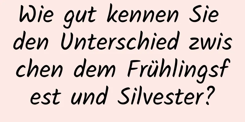 Wie gut kennen Sie den Unterschied zwischen dem Frühlingsfest und Silvester?