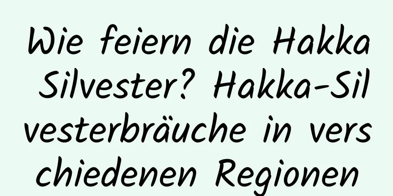 Wie feiern die Hakka Silvester? Hakka-Silvesterbräuche in verschiedenen Regionen