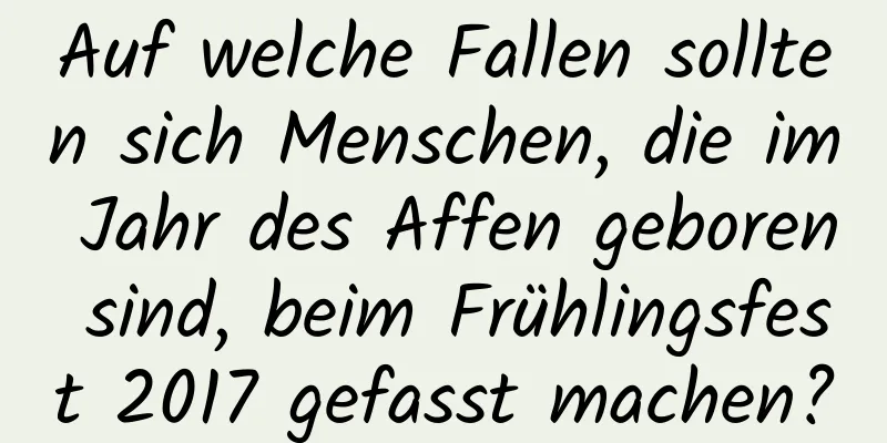 Auf welche Fallen sollten sich Menschen, die im Jahr des Affen geboren sind, beim Frühlingsfest 2017 gefasst machen?