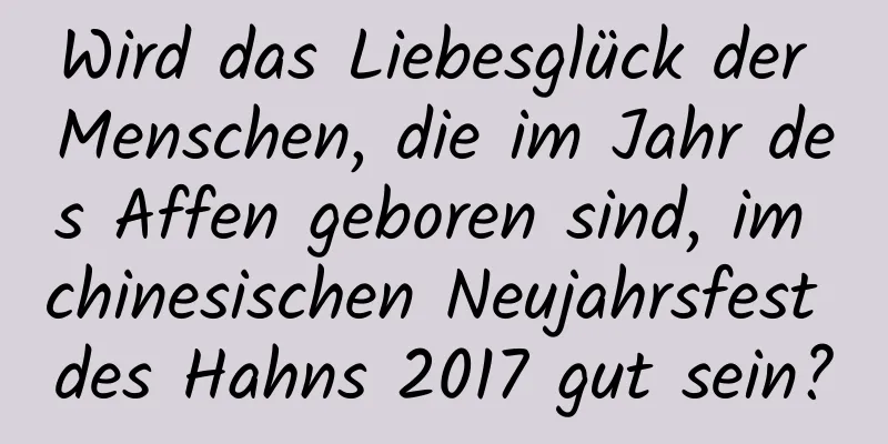 Wird das Liebesglück der Menschen, die im Jahr des Affen geboren sind, im chinesischen Neujahrsfest des Hahns 2017 gut sein?