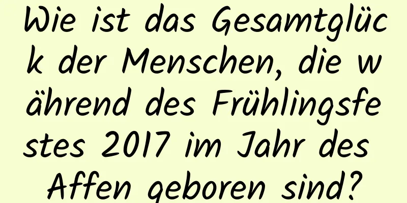 Wie ist das Gesamtglück der Menschen, die während des Frühlingsfestes 2017 im Jahr des Affen geboren sind?