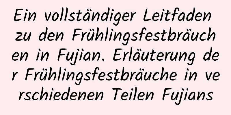 Ein vollständiger Leitfaden zu den Frühlingsfestbräuchen in Fujian. Erläuterung der Frühlingsfestbräuche in verschiedenen Teilen Fujians