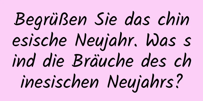 Begrüßen Sie das chinesische Neujahr. Was sind die Bräuche des chinesischen Neujahrs?