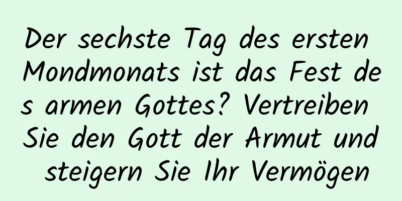 Der sechste Tag des ersten Mondmonats ist das Fest des armen Gottes? Vertreiben Sie den Gott der Armut und steigern Sie Ihr Vermögen