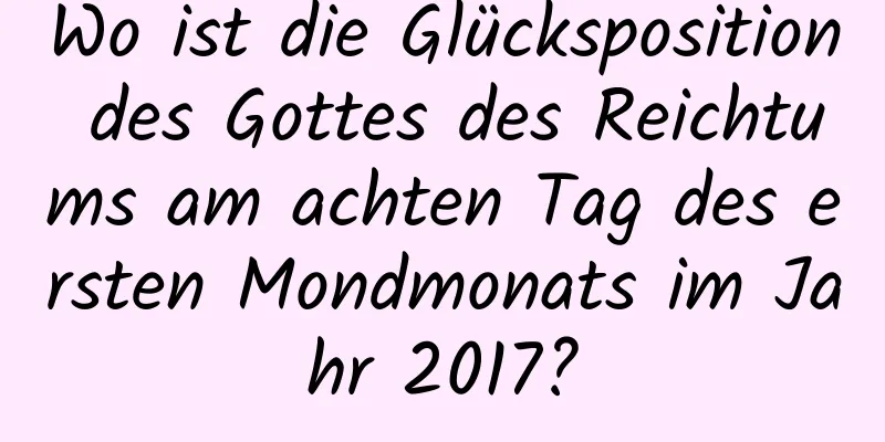 Wo ist die Glücksposition des Gottes des Reichtums am achten Tag des ersten Mondmonats im Jahr 2017?