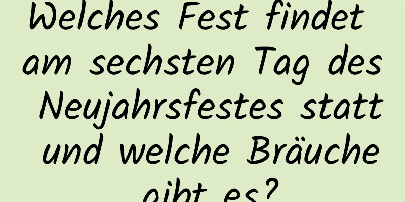 Welches Fest findet am sechsten Tag des Neujahrsfestes statt und welche Bräuche gibt es?