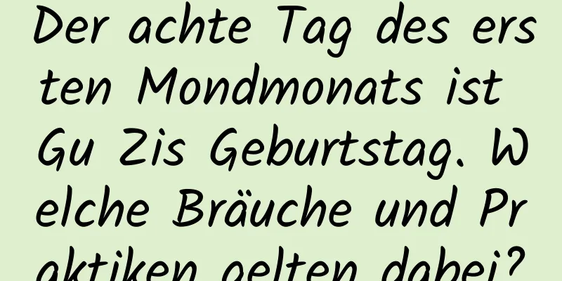 Der achte Tag des ersten Mondmonats ist Gu Zis Geburtstag. Welche Bräuche und Praktiken gelten dabei?