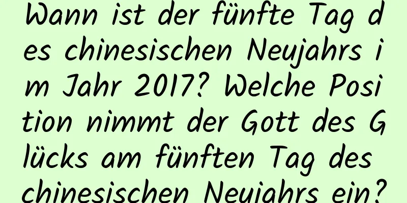 Wann ist der fünfte Tag des chinesischen Neujahrs im Jahr 2017? Welche Position nimmt der Gott des Glücks am fünften Tag des chinesischen Neujahrs ein?