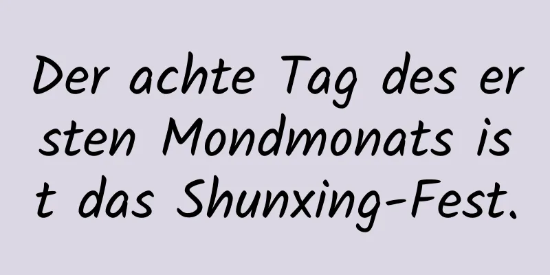 Der achte Tag des ersten Mondmonats ist das Shunxing-Fest.