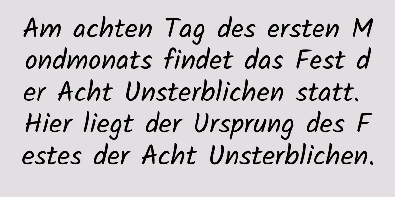 Am achten Tag des ersten Mondmonats findet das Fest der Acht Unsterblichen statt. Hier liegt der Ursprung des Festes der Acht Unsterblichen.