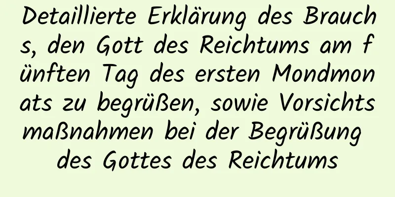 Detaillierte Erklärung des Brauchs, den Gott des Reichtums am fünften Tag des ersten Mondmonats zu begrüßen, sowie Vorsichtsmaßnahmen bei der Begrüßung des Gottes des Reichtums