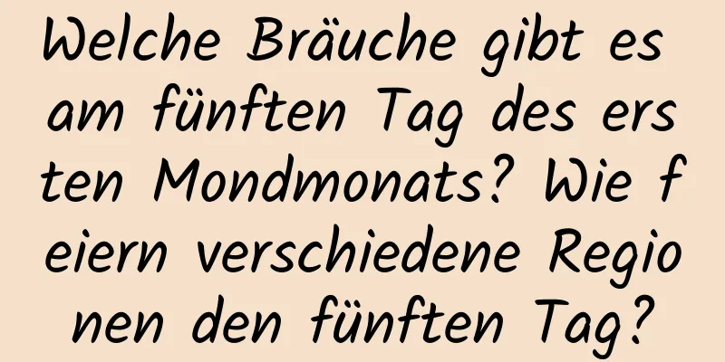 Welche Bräuche gibt es am fünften Tag des ersten Mondmonats? Wie feiern verschiedene Regionen den fünften Tag?