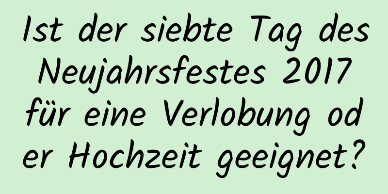 Ist der siebte Tag des Neujahrsfestes 2017 für eine Verlobung oder Hochzeit geeignet?