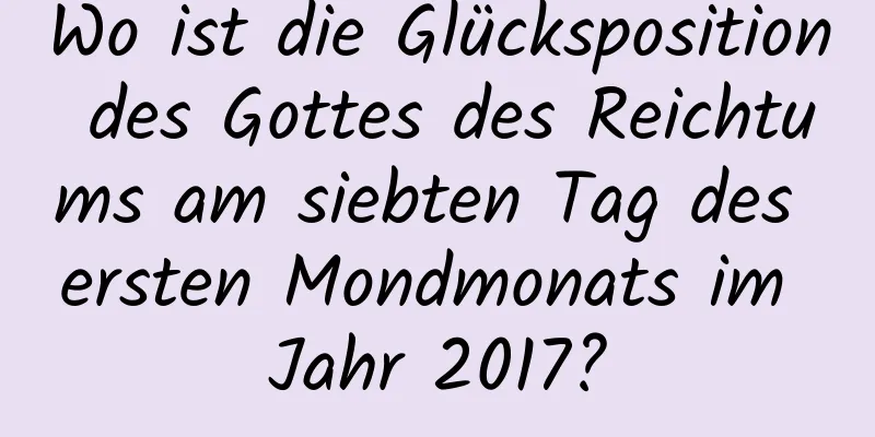 Wo ist die Glücksposition des Gottes des Reichtums am siebten Tag des ersten Mondmonats im Jahr 2017?