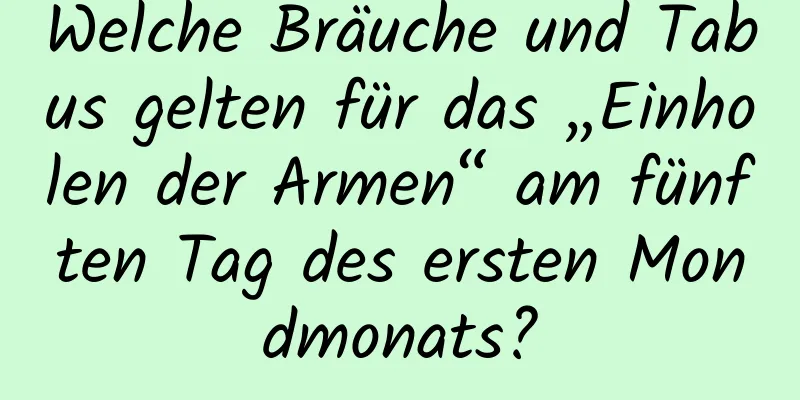 Welche Bräuche und Tabus gelten für das „Einholen der Armen“ am fünften Tag des ersten Mondmonats?