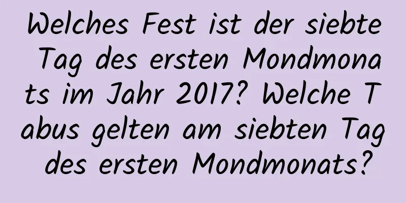 Welches Fest ist der siebte Tag des ersten Mondmonats im Jahr 2017? Welche Tabus gelten am siebten Tag des ersten Mondmonats?