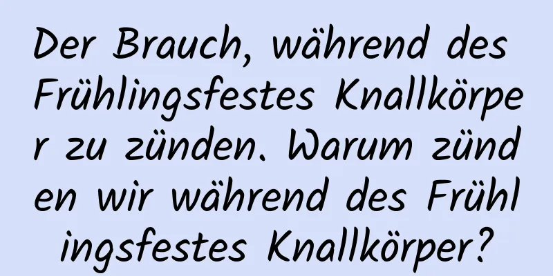 Der Brauch, während des Frühlingsfestes Knallkörper zu zünden. Warum zünden wir während des Frühlingsfestes Knallkörper?