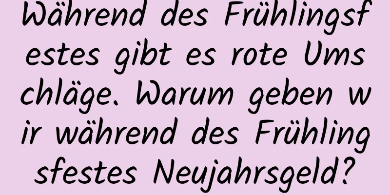 Während des Frühlingsfestes gibt es rote Umschläge. Warum geben wir während des Frühlingsfestes Neujahrsgeld?