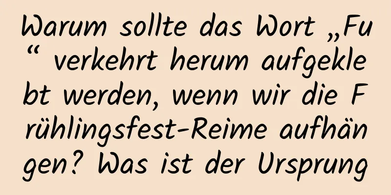 Warum sollte das Wort „Fu“ verkehrt herum aufgeklebt werden, wenn wir die Frühlingsfest-Reime aufhängen? Was ist der Ursprung