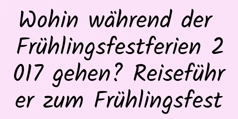 Wohin während der Frühlingsfestferien 2017 gehen? Reiseführer zum Frühlingsfest