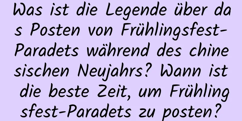 Was ist die Legende über das Posten von Frühlingsfest-Paradets während des chinesischen Neujahrs? Wann ist die beste Zeit, um Frühlingsfest-Paradets zu posten?