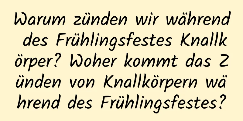 Warum zünden wir während des Frühlingsfestes Knallkörper? Woher kommt das Zünden von Knallkörpern während des Frühlingsfestes?