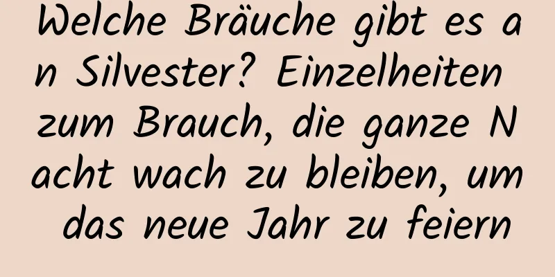 Welche Bräuche gibt es an Silvester? Einzelheiten zum Brauch, die ganze Nacht wach zu bleiben, um das neue Jahr zu feiern