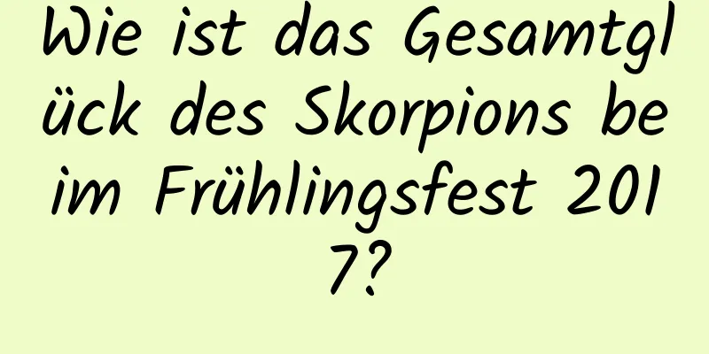 Wie ist das Gesamtglück des Skorpions beim Frühlingsfest 2017?