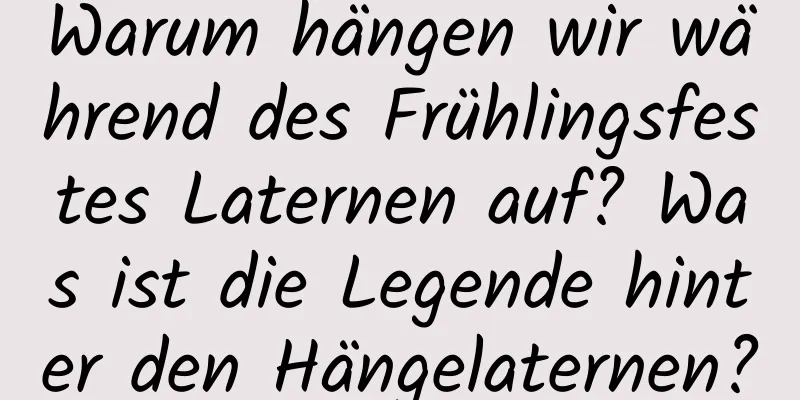 Warum hängen wir während des Frühlingsfestes Laternen auf? Was ist die Legende hinter den Hängelaternen?