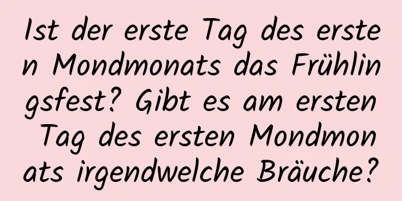 Ist der erste Tag des ersten Mondmonats das Frühlingsfest? Gibt es am ersten Tag des ersten Mondmonats irgendwelche Bräuche?