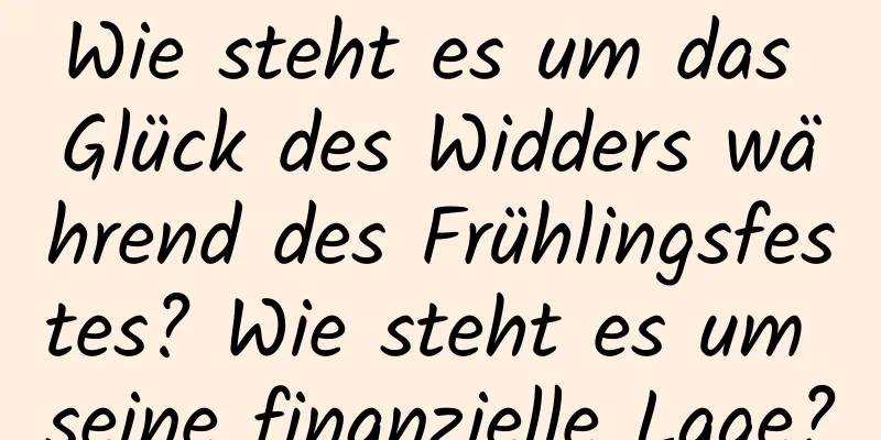 Wie steht es um das Glück des Widders während des Frühlingsfestes? Wie steht es um seine finanzielle Lage?