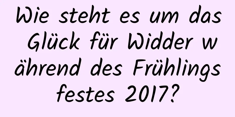 Wie steht es um das Glück für Widder während des Frühlingsfestes 2017?