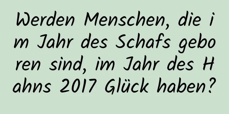 Werden Menschen, die im Jahr des Schafs geboren sind, im Jahr des Hahns 2017 Glück haben?