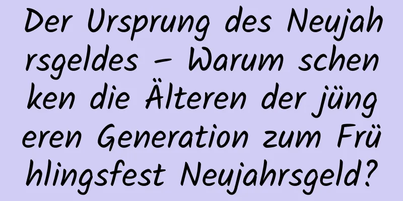 Der Ursprung des Neujahrsgeldes – Warum schenken die Älteren der jüngeren Generation zum Frühlingsfest Neujahrsgeld?