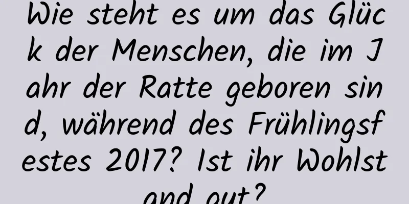 Wie steht es um das Glück der Menschen, die im Jahr der Ratte geboren sind, während des Frühlingsfestes 2017? Ist ihr Wohlstand gut?