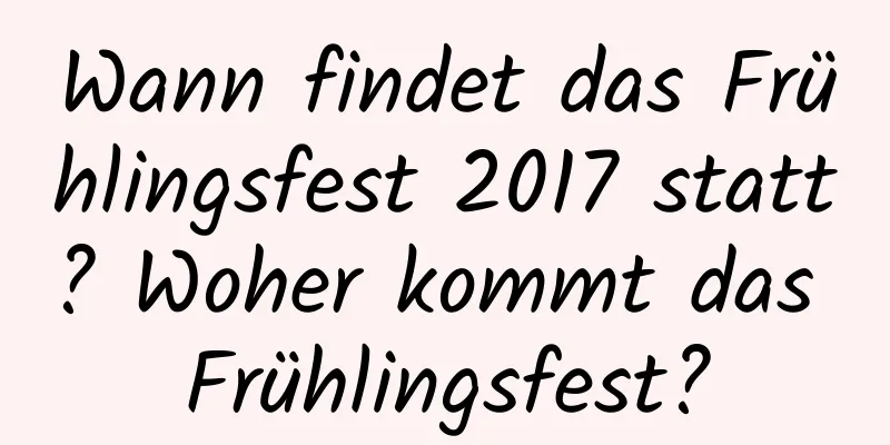 Wann findet das Frühlingsfest 2017 statt? Woher kommt das Frühlingsfest?