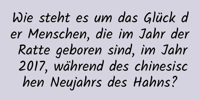 Wie steht es um das Glück der Menschen, die im Jahr der Ratte geboren sind, im Jahr 2017, während des chinesischen Neujahrs des Hahns?