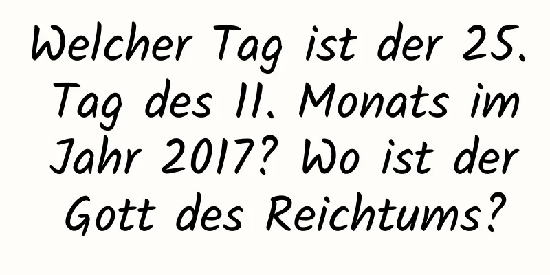 Welcher Tag ist der 25. Tag des 11. Monats im Jahr 2017? Wo ist der Gott des Reichtums?