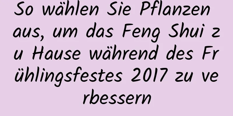 So wählen Sie Pflanzen aus, um das Feng Shui zu Hause während des Frühlingsfestes 2017 zu verbessern