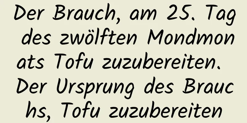 Der Brauch, am 25. Tag des zwölften Mondmonats Tofu zuzubereiten. Der Ursprung des Brauchs, Tofu zuzubereiten