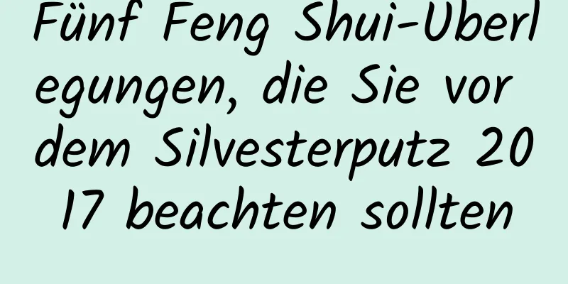 Fünf Feng Shui-Überlegungen, die Sie vor dem Silvesterputz 2017 beachten sollten