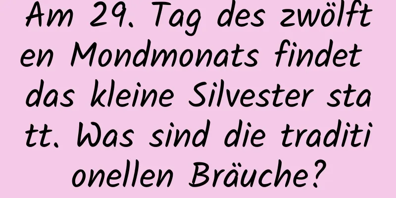 Am 29. Tag des zwölften Mondmonats findet das kleine Silvester statt. Was sind die traditionellen Bräuche?